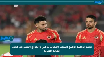 ياسر إبراهيم يوضح أسباب التجديد للأهلي والخروج المبكر من كأس العالم للأندية